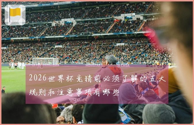 2026世界杯竞猜前必须了解的五大规则和注意事项有哪些