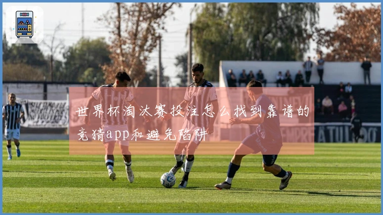 世界杯淘汰赛投注怎么找到靠谱的竞猜app和避免陷阱