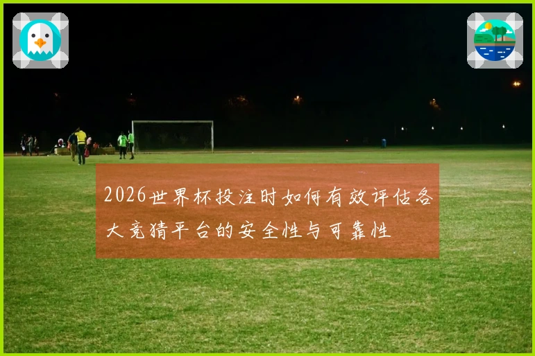 2026世界杯投注时如何有效评估各大竞猜平台的安全性与可靠性