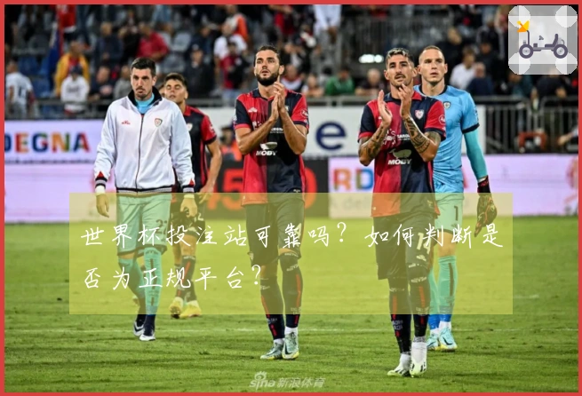 世界杯投注站可靠吗？如何判断是否为正规平台？