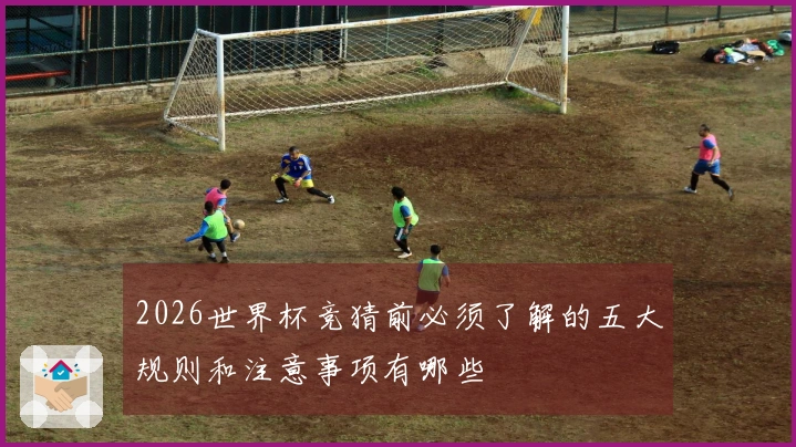2026世界杯竞猜前必须了解的五大规则和注意事项有哪些